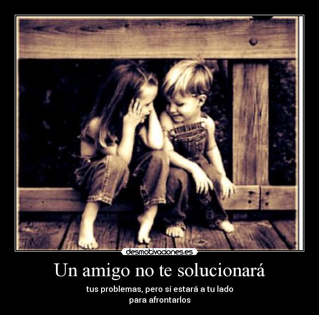 Un amigo no te solucionará - tus problemas, pero sí estará a tu lado
para afrontarlos