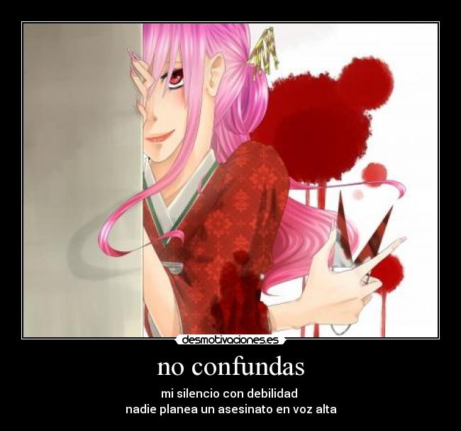 no confundas - mi silencio con debilidad 
nadie planea un asesinato en voz alta