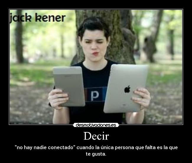 Decir - no hay nadie conectado cuando la única persona que falta es la que te gusta.