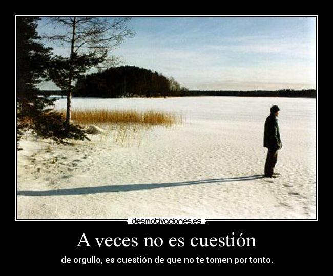 A veces no es cuestión - de orgullo, es cuestión de que no te tomen por tonto.