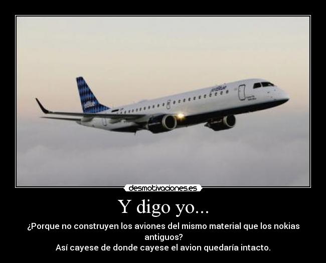 Y digo yo... - ¿Porque no construyen los aviones del mismo material que los nokias antiguos?
Así cayese de donde cayese el avion quedaría intacto.