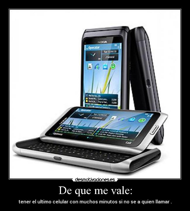 De que me vale: - tener el ultimo celular con muchos minutos si no se a quien llamar .