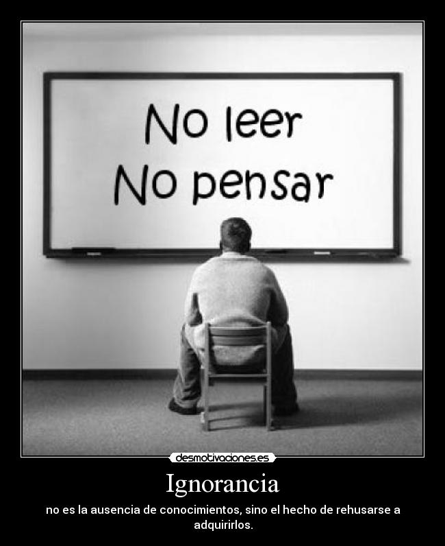 Ignorancia - no es la ausencia de conocimientos, sino el hecho de rehusarse a adquirirlos.