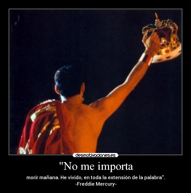 No me importa - morir mañana. He vivido, en toda la extensión de la palabra.
-Freddie Mercury-