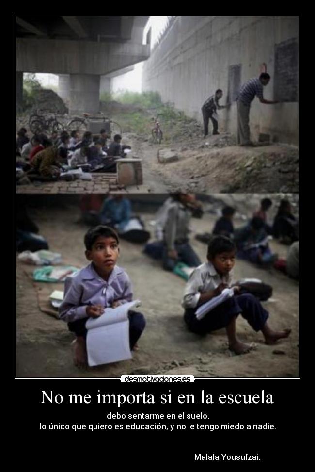 No me importa si en la escuela - debo sentarme en el suelo.
lo único que quiero es educación, y no le tengo miedo a nadie.
Malala Yousufzai.
