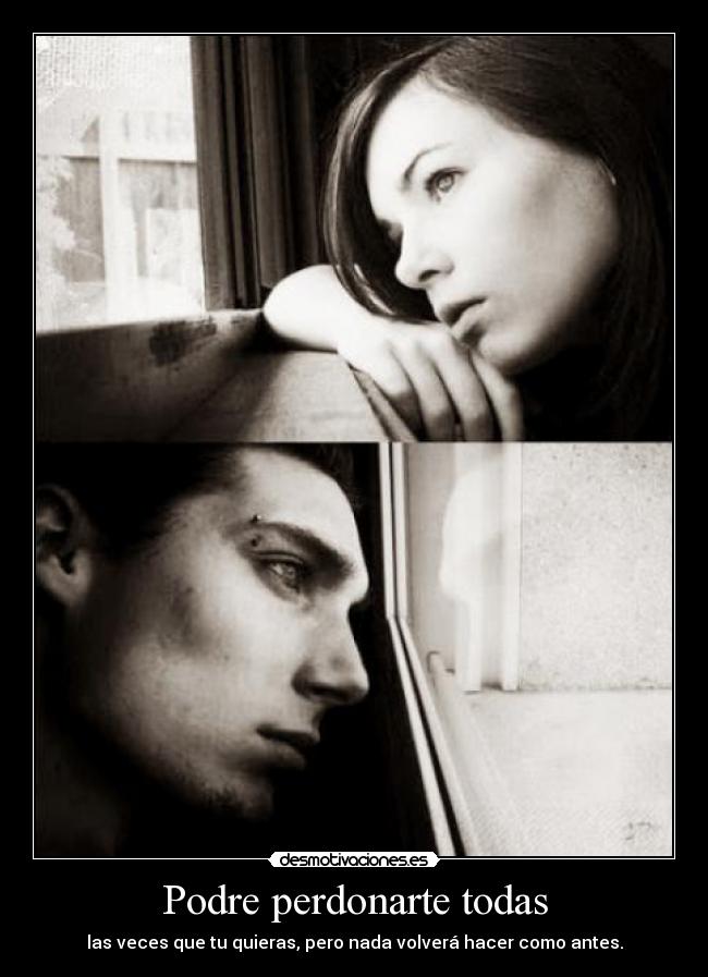 Podre perdonarte todas - las veces que tu quieras, pero nada volverá hacer como antes.
