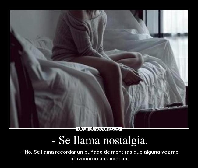 - Se llama nostalgia. - + No. Se llama recordar un puñado de mentiras que alguna vez me
provocaron una sonrisa.