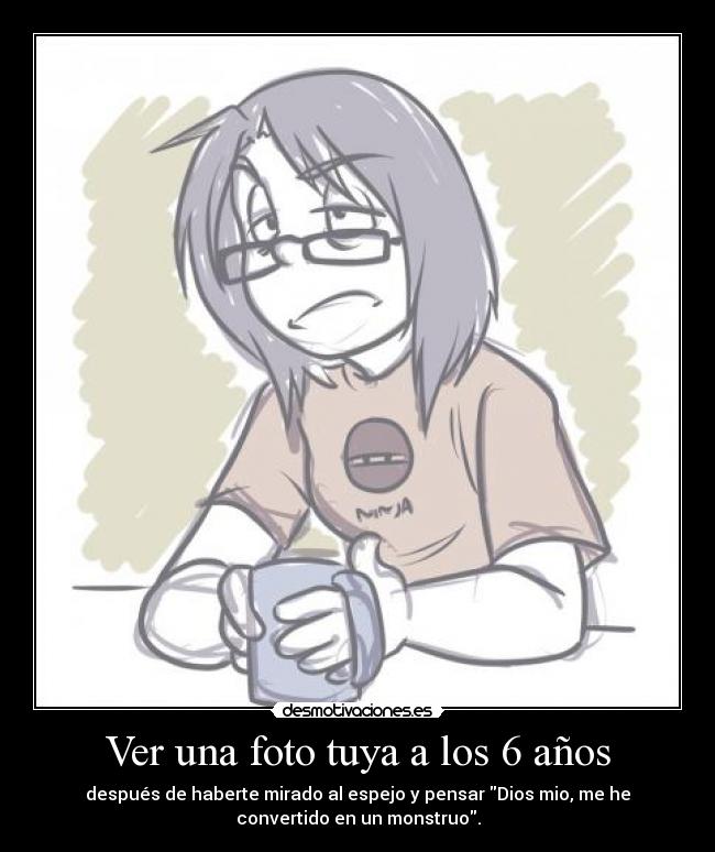 Ver una foto tuya a los 6 años - después de haberte mirado al espejo y pensar Dios mio, me he
convertido en un monstruo.