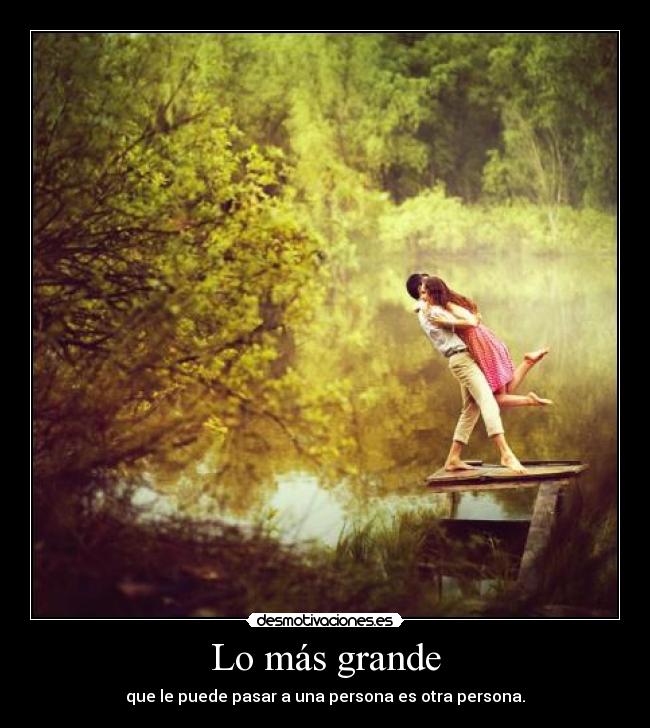 Lo más grande - que le puede pasar a una persona es otra persona.