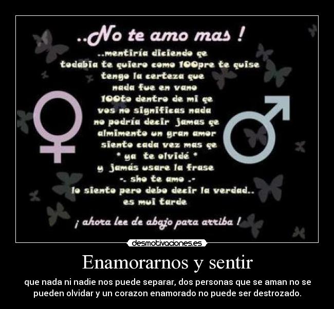 Enamorarnos y sentir - que nada ni nadie nos puede separar, dos personas que se aman no se
pueden olvidar y un corazon enamorado no puede ser destrozado.