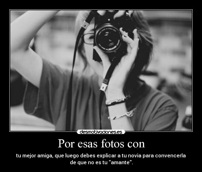 Por esas fotos con - tu mejor amiga, que luego debes explicar a tu novia para convencerla
de que no es tu amante.