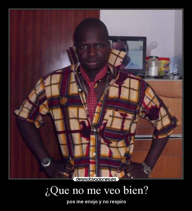 ¿Que no me veo bien? - pos me enojo y no respiro
