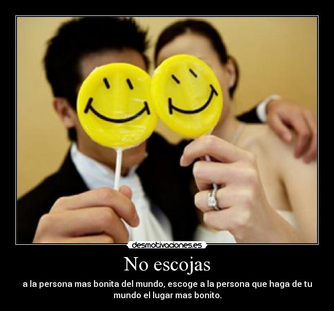 No escojas - a la persona mas bonita del mundo, escoge a la persona que haga de tu
mundo el lugar mas bonito.