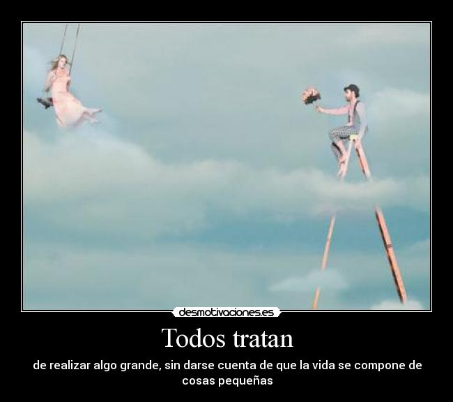 Todos tratan - de realizar algo grande, sin darse cuenta de que la vida se compone de
cosas pequeñas