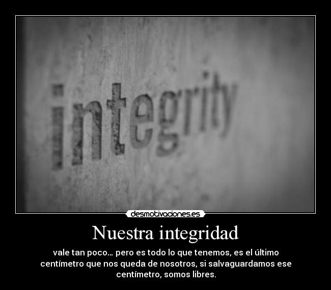 Nuestra integridad - vale tan poco… pero es todo lo que tenemos, es el último
centímetro que nos queda de nosotros, si salvaguardamos ese
centímetro, somos libres.