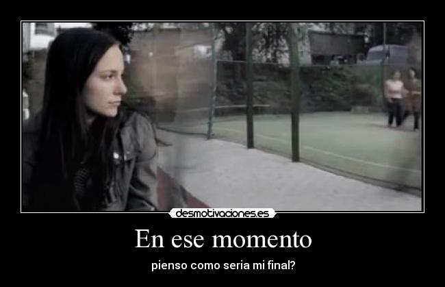 En ese momento - pienso como seria mi final?