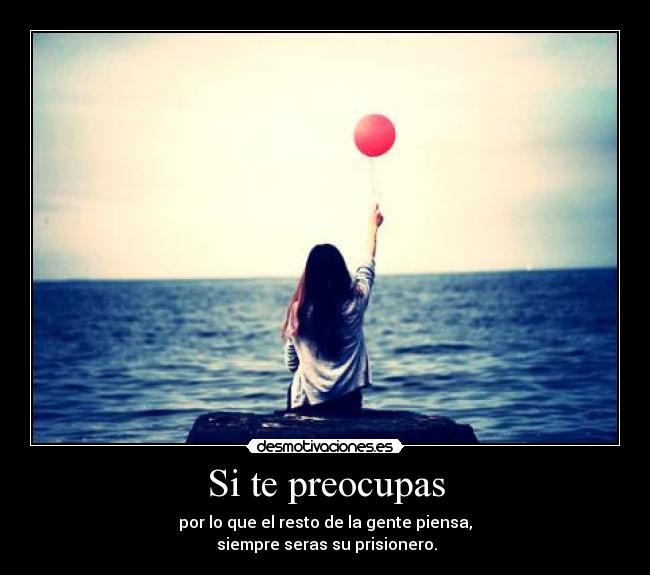 Si te preocupas - por lo que el resto de la gente piensa,
siempre seras su prisionero.