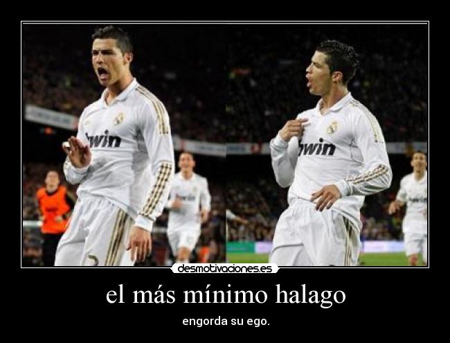el más mínimo halago - engorda su ego.