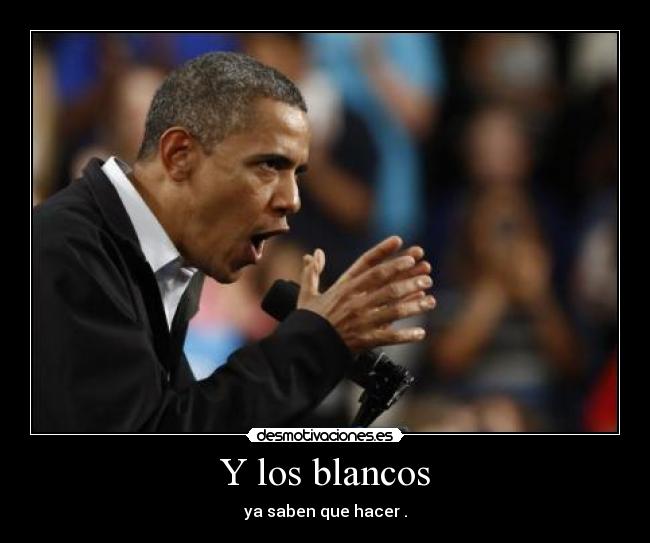 Y los blancos - ya saben que hacer .