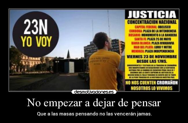 No empezar a dejar de pensar - Que a las masas pensando no las vencerán jamas.