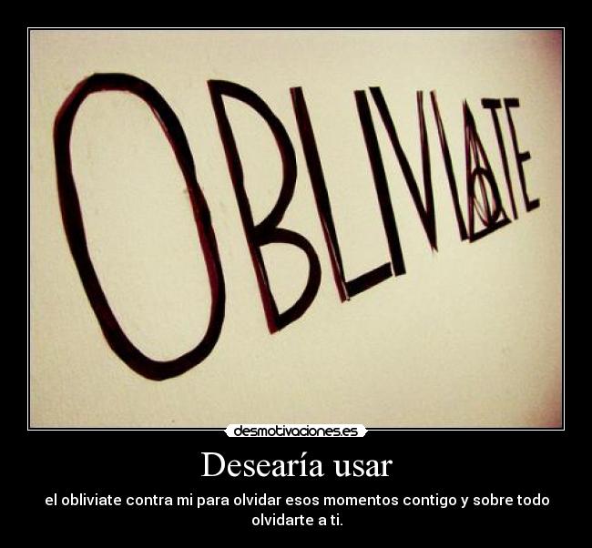 Desearía usar - el obliviate contra mi para olvidar esos momentos contigo y sobre todo olvidarte a ti.