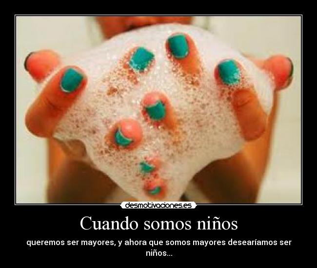 Cuando somos niños - queremos ser mayores, y ahora que somos mayores desearíamos ser niños...