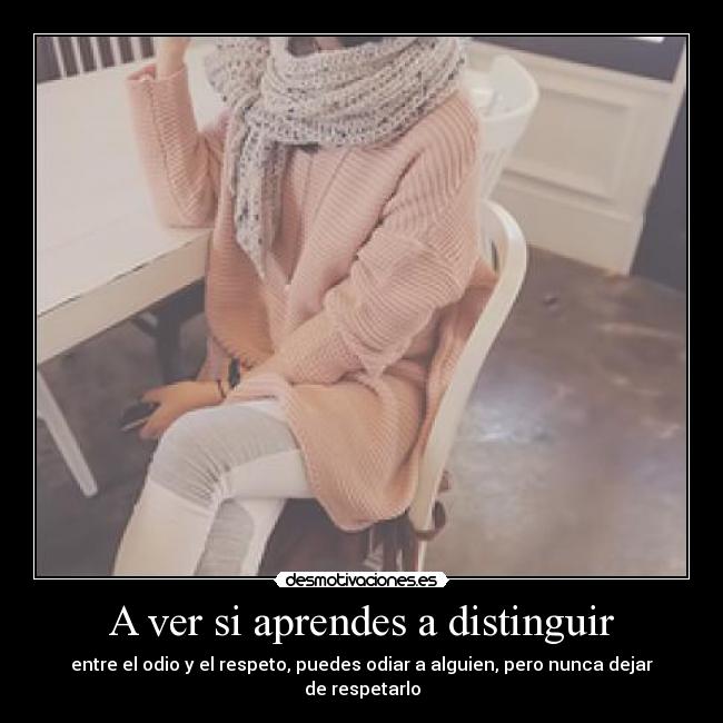 A ver si aprendes a distinguir - entre el odio y el respeto, puedes odiar a alguien, pero nunca dejar de respetarlo