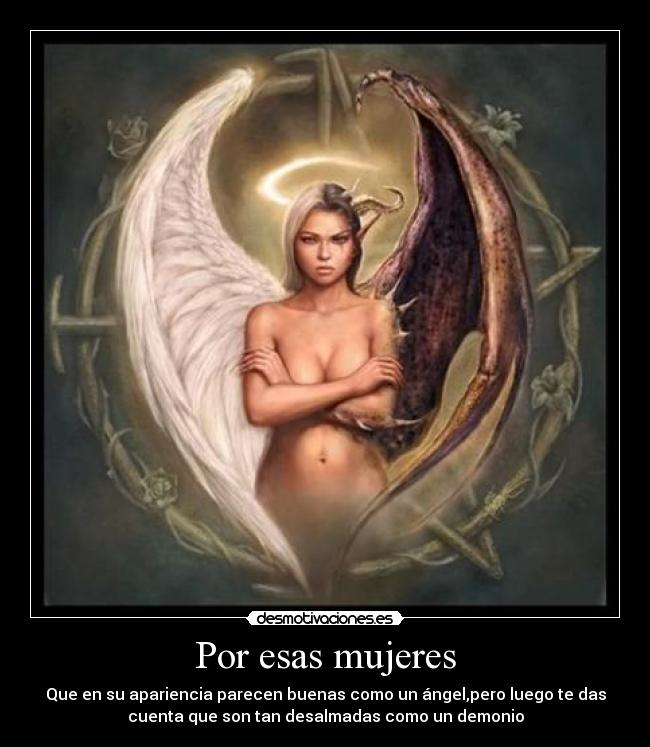 Por esas mujeres - Que en su apariencia parecen buenas como un ángel,pero luego te das
cuenta que son tan desalmadas como un demonio