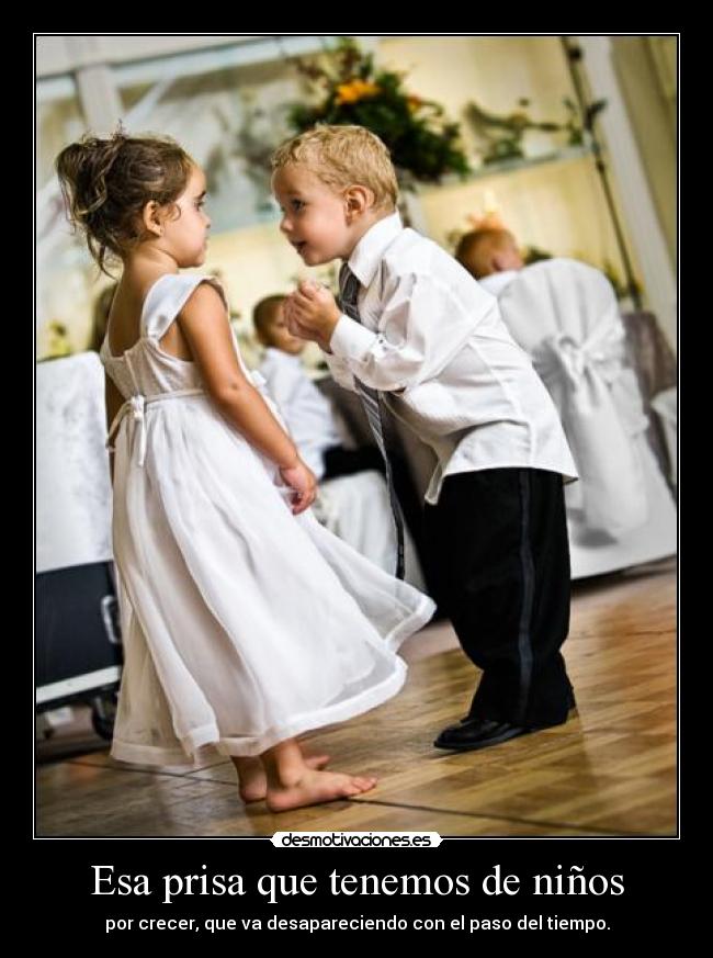 Esa prisa que tenemos de niños - por crecer, que va desapareciendo con el paso del tiempo.