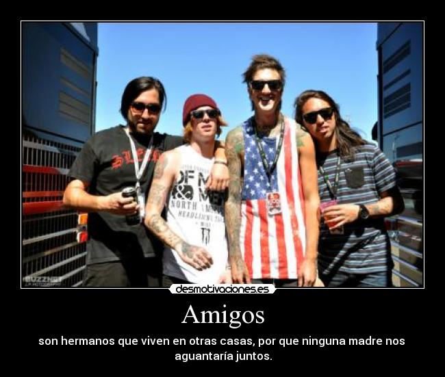 Amigos - son hermanos que viven en otras casas, por que ninguna madre nos 
aguantaría juntos.