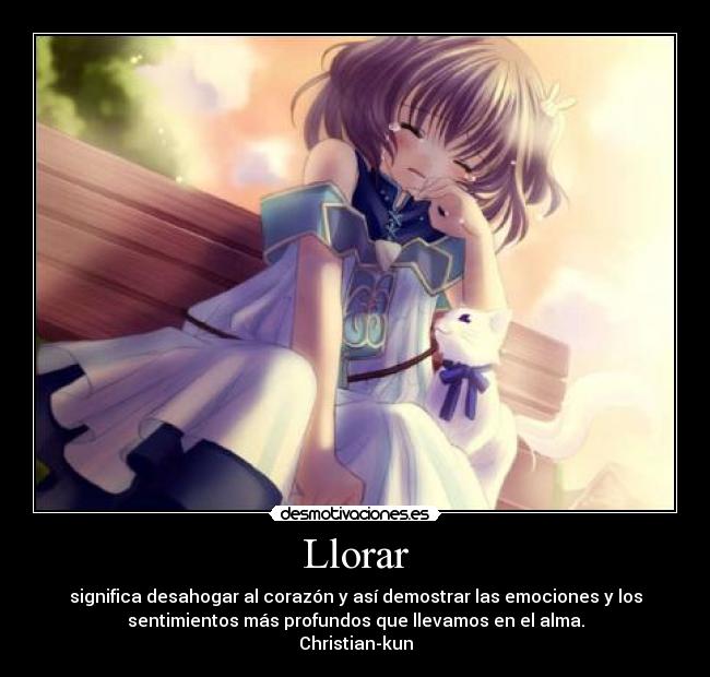 Llorar - significa desahogar al corazón y así demostrar las emociones y los
sentimientos más profundos que llevamos en el alma.
Christian-kun