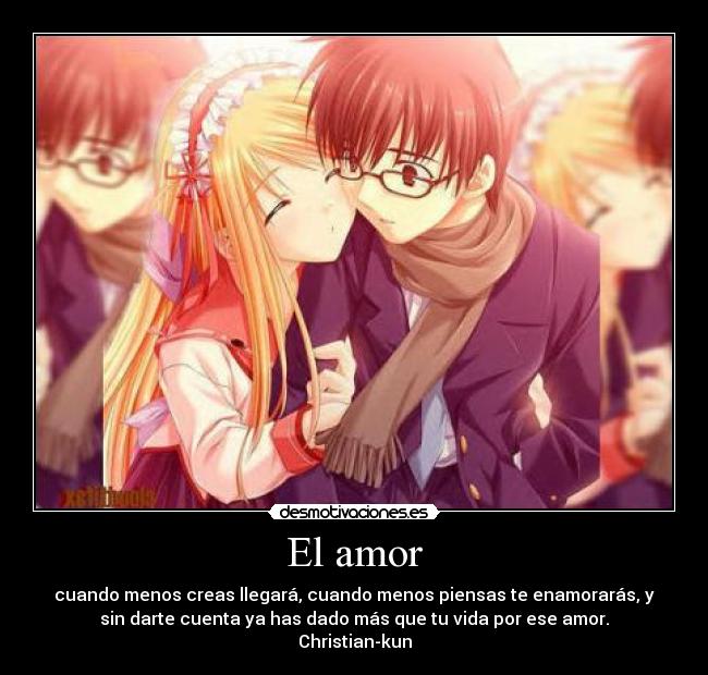 El amor - cuando menos creas llegará, cuando menos piensas te enamorarás, y
sin darte cuenta ya has dado más que tu vida por ese amor.
Christian-kun