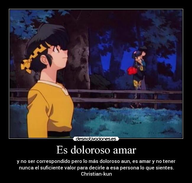 Es doloroso amar - y no ser correspondido pero lo más doloroso aun, es amar y no tener
nunca el suficiente valor para decirle a esa persona lo que sientes.
Christian-kun
