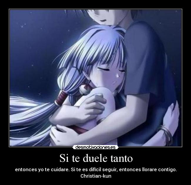 Si te duele tanto - entonces yo te cuidare. Si te es difícil seguir, entonces llorare contigo.
Christian-kun