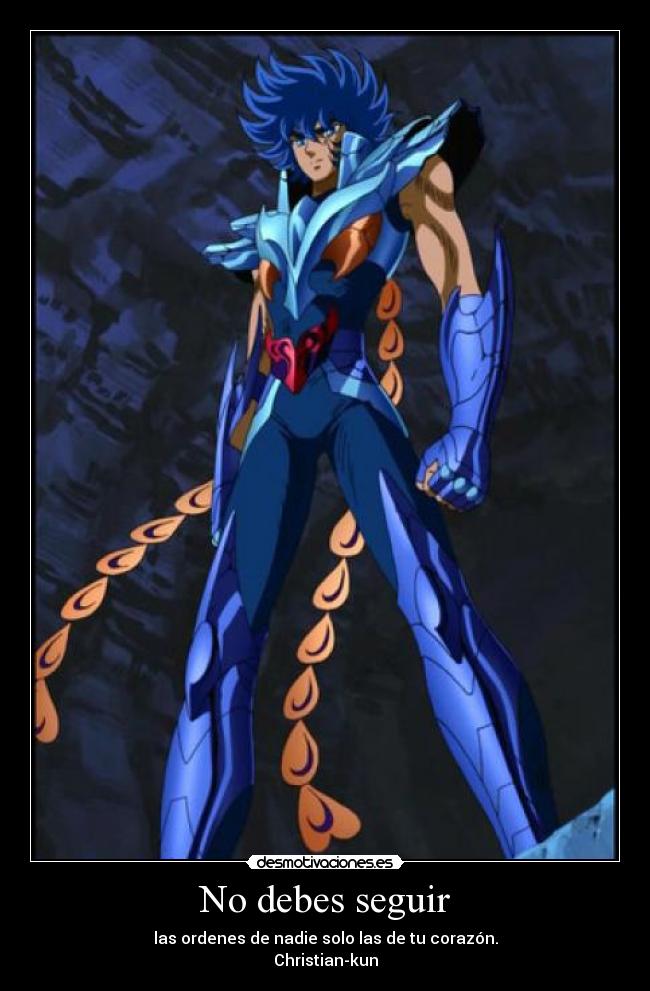 No debes seguir - las ordenes de nadie solo las de tu corazón.
Christian-kun