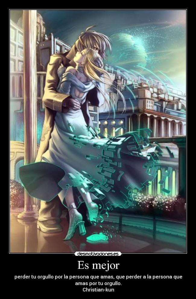 Es mejor - perder tu orgullo por la persona que amas, que perder a la persona que
amas por tu orgullo.
Christian-kun