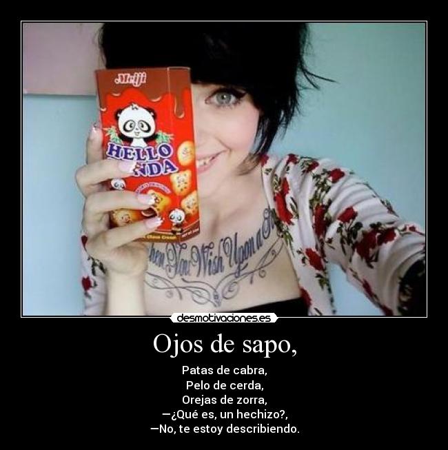 Ojos de sapo, - Patas de cabra,
Pelo de cerda,
Orejas de zorra,
—¿Qué es, un hechizo?,
—No, te estoy describiendo.