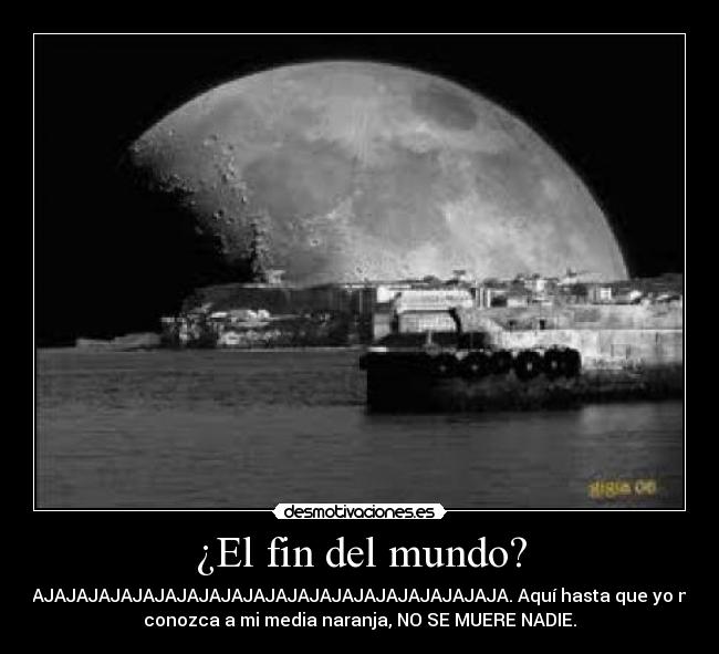 ¿El fin del mundo? - JAJAJAJAJAJAJAJAJAJAJAJAJAJAJAJAJAJAJAJAJAJA. Aquí hasta que yo no
conozca a mi media naranja, NO SE MUERE NADIE.