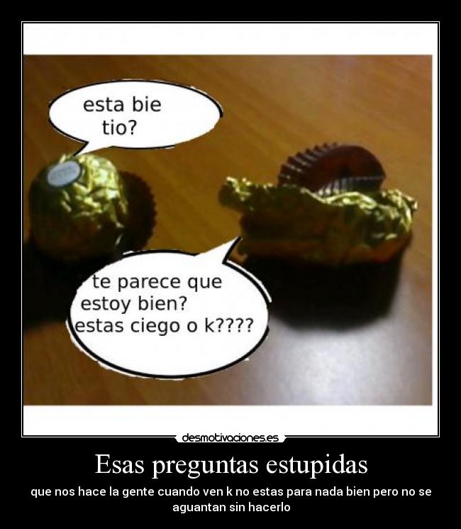 Esas preguntas estupidas - que nos hace la gente cuando ven k no estas para nada bien pero no se
aguantan sin hacerlo