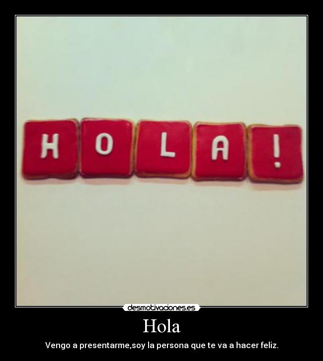 Hola - Vengo a presentarme,soy la persona que te va a hacer feliz.
