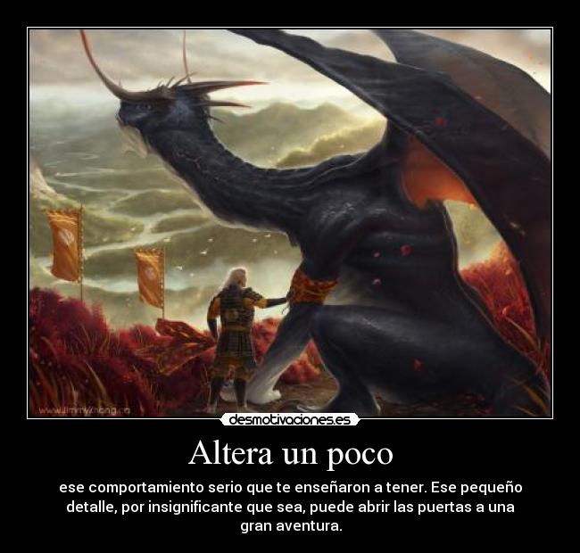 Altera un poco - ese comportamiento serio que te enseñaron a tener. Ese pequeño
detalle, por insignificante que sea, puede abrir las puertas a una
gran aventura.