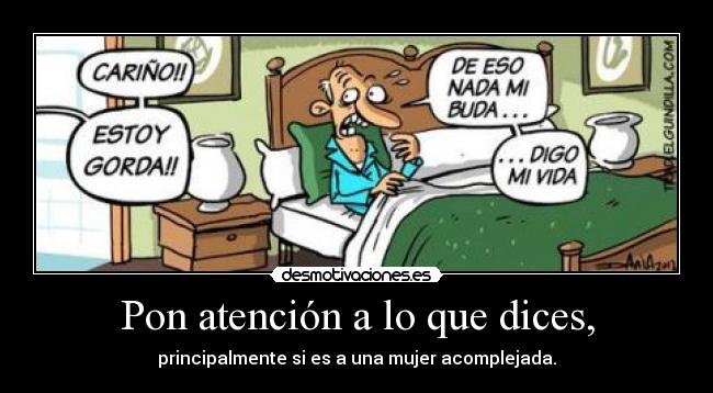 Pon atención a lo que dices, - principalmente si es a una mujer acomplejada.