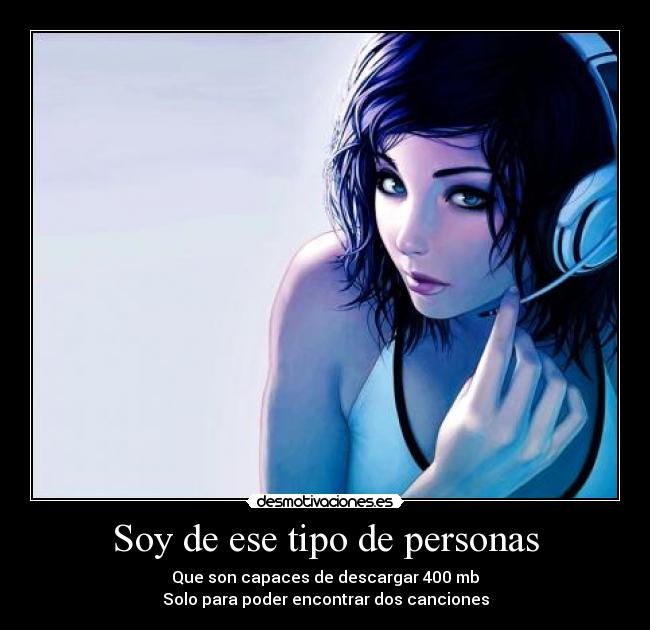 Soy de ese tipo de personas - Que son capaces de descargar 400 mb
Solo para poder encontrar dos canciones