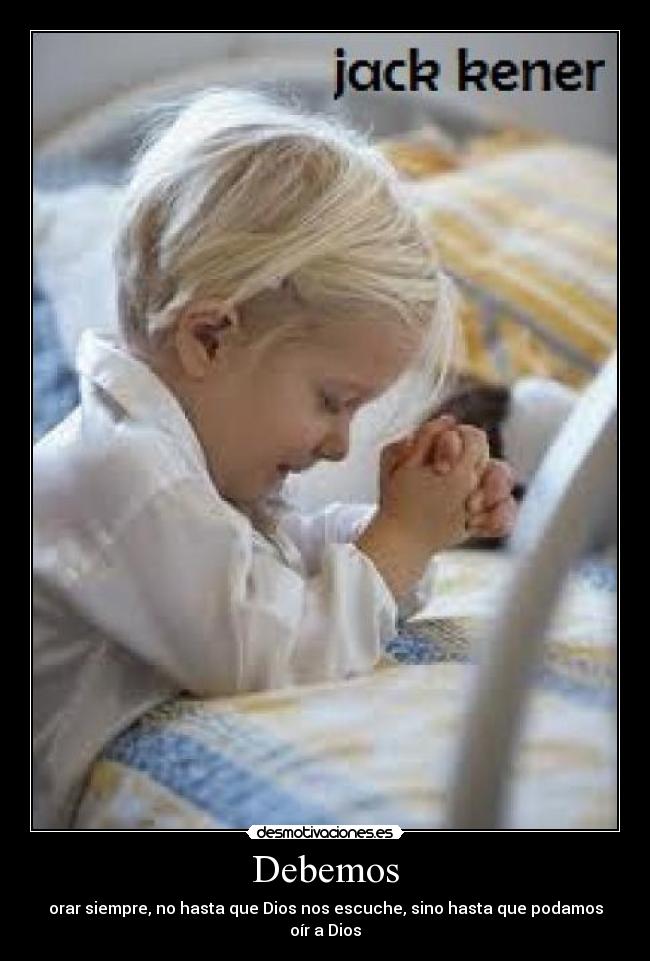 Debemos - orar siempre, no hasta que Dios nos escuche, sino hasta que podamos oír a Dios