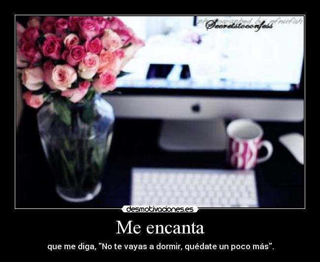 Me encanta - que me diga, No te vayas a dormir, quédate un poco más.