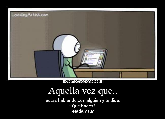 Aquella vez que.. - estas hablando con alguien y te dice.
-Que haces?
-Nada y tu?