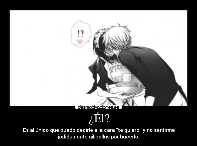 ¿Él? - Es al único que puedo decirle a la cara te quiero y no sentirme
jodidamente gilipollas por hacerlo.
