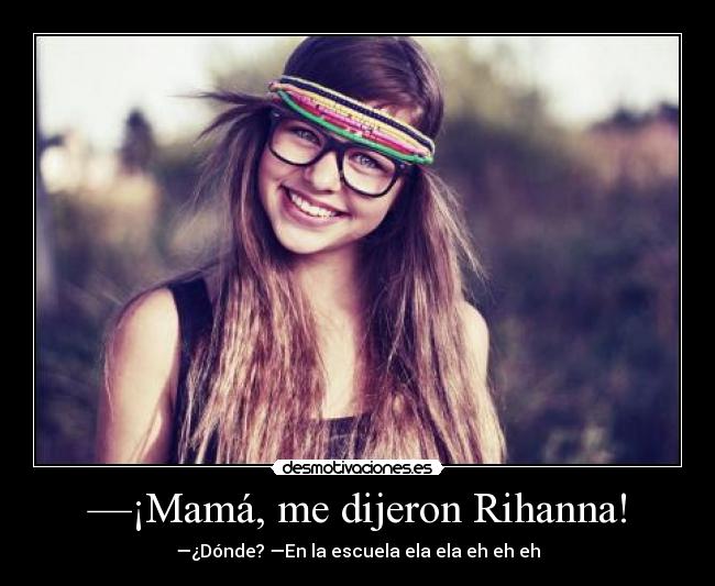 —¡Mamá, me dijeron Rihanna! - —¿Dónde? —En la escuela ela ela eh eh eh