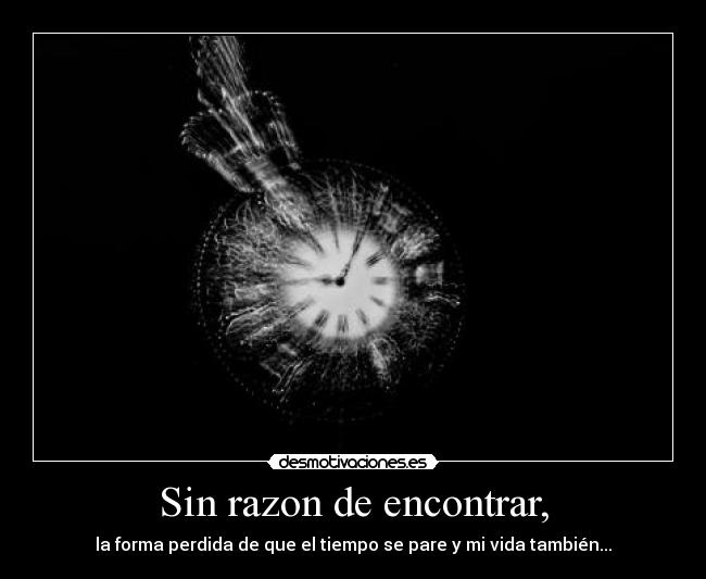 Sin razon de encontrar, - la forma perdida de que el tiempo se pare y mi vida también...
