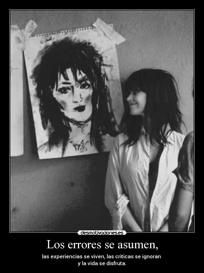 Los errores se asumen, - las experiencias se viven, las criticas se ignoran
y la vida se disfruta.
